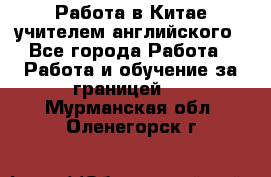 Работа в Китае учителем английского - Все города Работа » Работа и обучение за границей   . Мурманская обл.,Оленегорск г.